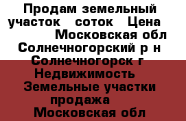 Продам земельный участок 6 соток › Цена ­ 750 000 - Московская обл., Солнечногорский р-н, Солнечногорск г. Недвижимость » Земельные участки продажа   . Московская обл.